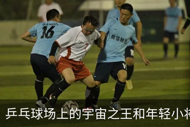 乒乓球场上的宇宙之王和年轻小将的激战记
