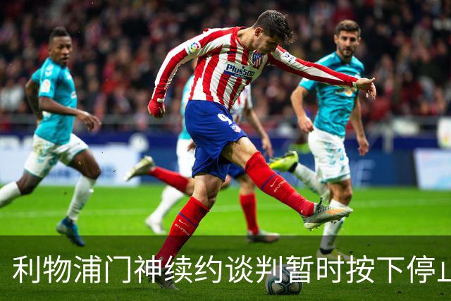 利物浦门神续约谈判暂时按下停止键，明年夏天或将启程