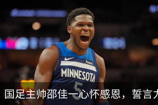 国足主帅邵佳一心怀感恩，誓言力挽狂澜！