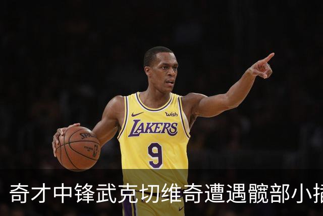 奇才中锋武克切维奇遭遇髋部小插曲，四周后重整旗鼓！
