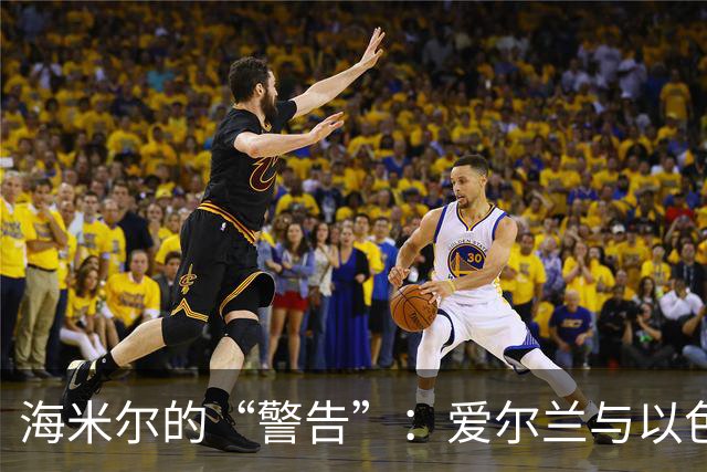 海米尔的“警告”：爱尔兰与以色列，咱们还是别再见面了！