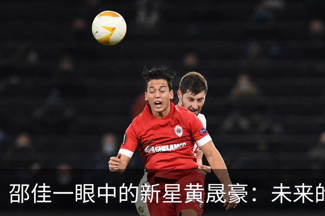 邵佳一眼中的新星黄晟豪：未来的足球希望之星